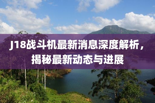 J18戰(zhàn)斗機(jī)最新消息深度解析，揭秘最新動態(tài)與進(jìn)展