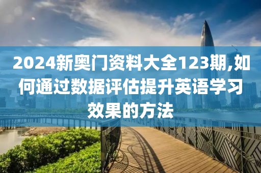 2024新奧門資料大全123期,如何通過數(shù)據(jù)評(píng)估提升英語學(xué)習(xí)效果的方法
