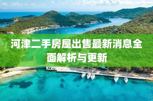 河津二手房屋出售最新消息全面解析與更新