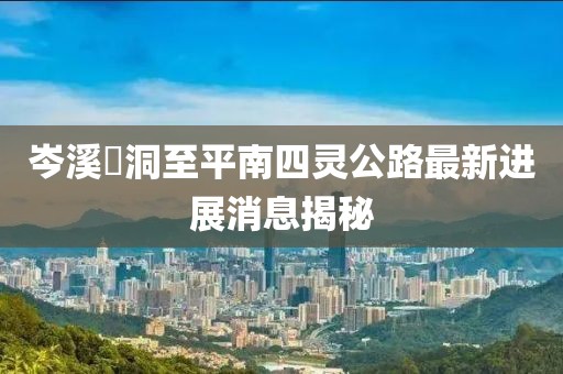 岑溪糥洞至平南四靈公路最新進(jìn)展消息揭秘