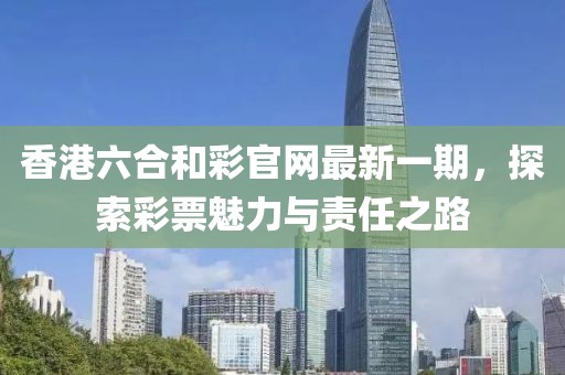 香港六合和彩官網(wǎng)最新一期，探索彩票魅力與責任之路