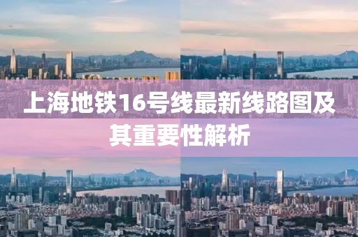 上海地鐵16號線最新線路圖及其重要性解析