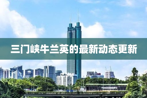 三門峽牛蘭英的最新動(dòng)態(tài)更新
