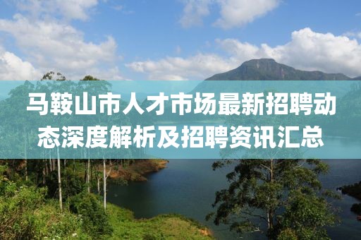 馬鞍山市人才市場最新招聘動態(tài)深度解析及招聘資訊匯總
