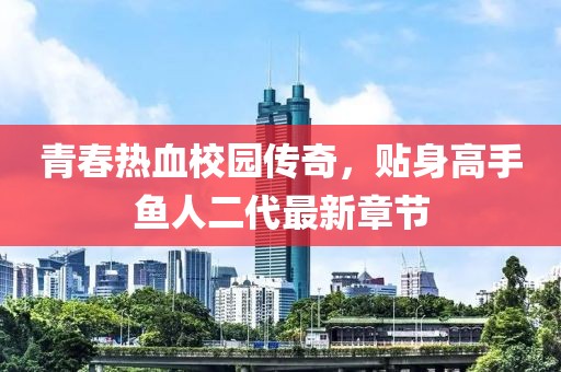 青春熱血校園傳奇，貼身高手魚人二代最新章節(jié)