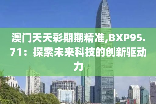 澳門天天彩期期精準(zhǔn),BXP95.71：探索未來科技的創(chuàng)新驅(qū)動(dòng)力