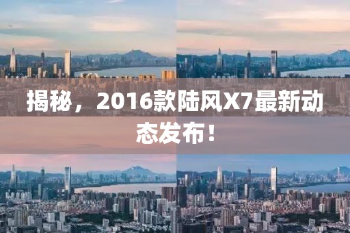 揭秘，2016款陸風(fēng)X7最新動(dòng)態(tài)發(fā)布！