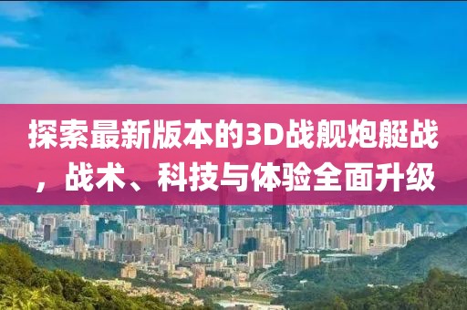 探索最新版本的3D戰(zhàn)艦炮艇戰(zhàn)，戰(zhàn)術、科技與體驗全面升級