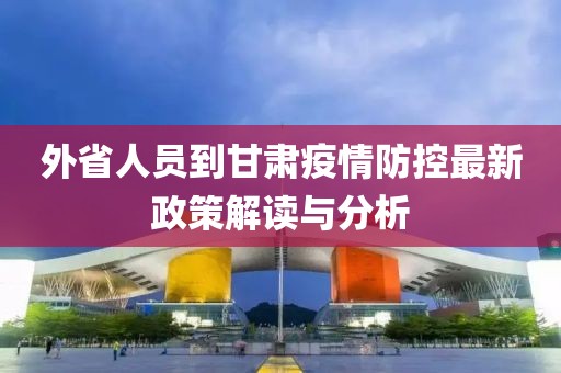 外省人員到甘肅疫情防控最新政策解讀與分析