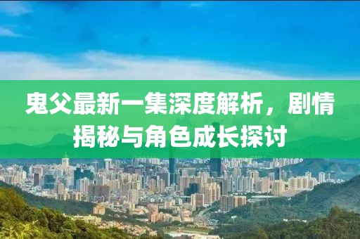鬼父最新一集深度解析，劇情揭秘與角色成長探討