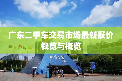 廣東二手車交易市場最新報價概覽與概覽