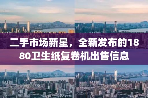 二手市場(chǎng)新星，全新發(fā)布的1880衛(wèi)生紙復(fù)卷機(jī)出售信息