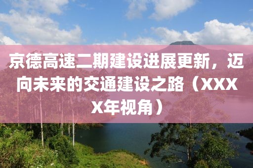 京德高速二期建設(shè)進(jìn)展更新，邁向未來(lái)的交通建設(shè)之路（XXXX年視角）