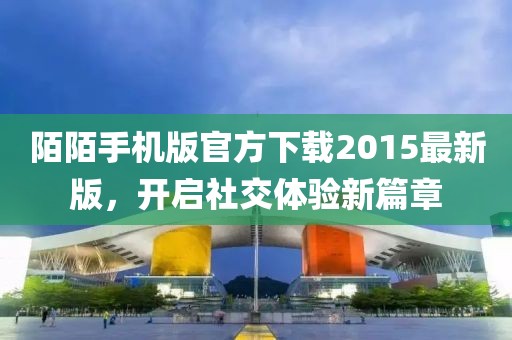 陌陌手機(jī)版官方下載2015最新版，開啟社交體驗(yàn)新篇章