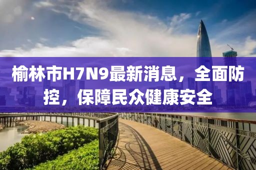 榆林市H7N9最新消息，全面防控，保障民眾健康安全