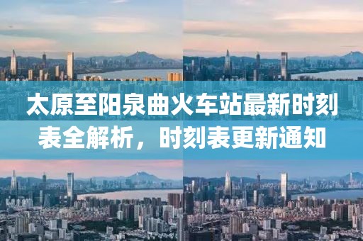 太原至陽泉曲火車站最新時刻表全解析，時刻表更新通知