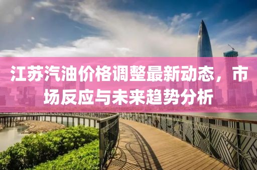 江蘇汽油價格調(diào)整最新動態(tài)，市場反應(yīng)與未來趨勢分析