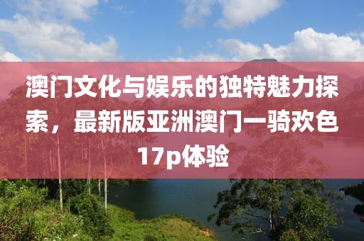 澳門文化與娛樂的獨(dú)特魅力探索，最新版亞洲澳門一騎歡色17p體驗(yàn)