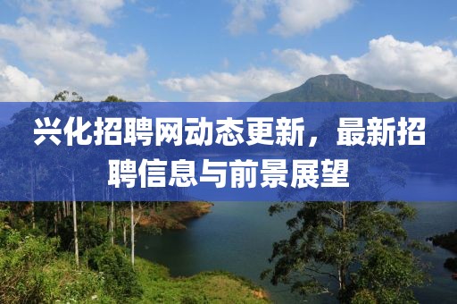 興化招聘網(wǎng)動態(tài)更新，最新招聘信息與前景展望