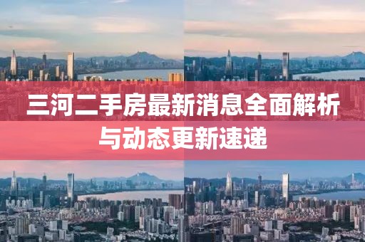 三河二手房最新消息全面解析與動態(tài)更新速遞