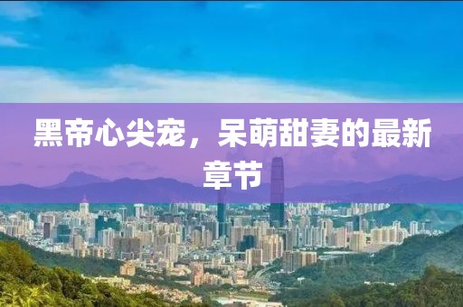 黑帝心尖寵，呆萌甜妻的最新章節(jié)