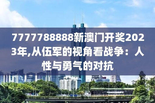 7777788888新澳門開獎2023年,從伍軍的視角看戰(zhàn)爭：人性與勇氣的對抗
