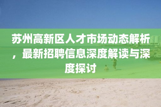 蘇州高新區(qū)人才市場動態(tài)解析，最新招聘信息深度解讀與深度探討
