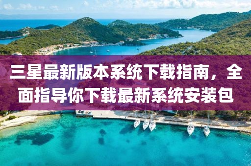 三星最新版本系統(tǒng)下載指南，全面指導(dǎo)你下載最新系統(tǒng)安裝包