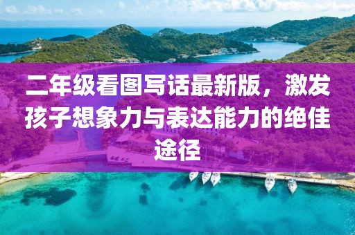 二年級看圖寫話最新版，激發(fā)孩子想象力與表達能力的絕佳途徑
