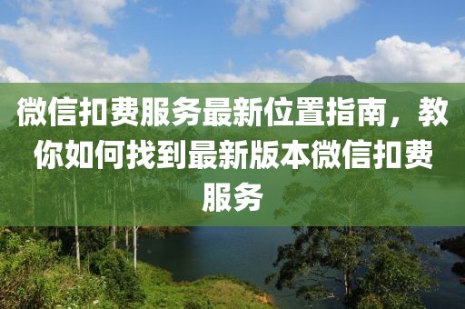 微信扣費服務最新位置指南，教你如何找到最新版本微信扣費服務