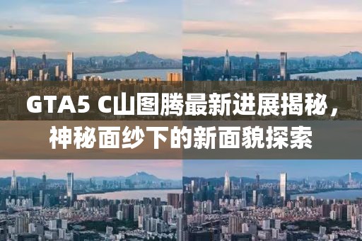 GTA5 C山圖騰最新進展揭秘，神秘面紗下的新面貌探索