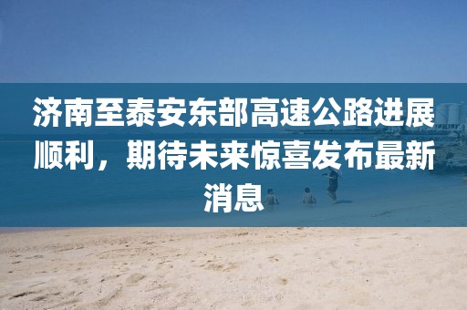 濟南至泰安東部高速公路進展順利，期待未來驚喜發(fā)布最新消息