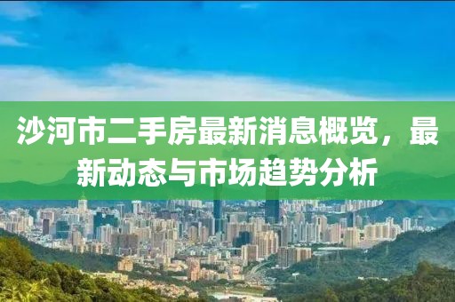 沙河市二手房最新消息概覽，最新動(dòng)態(tài)與市場(chǎng)趨勢(shì)分析
