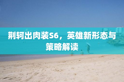 荊軻出肉裝S6，英雄新形態(tài)與策略解讀