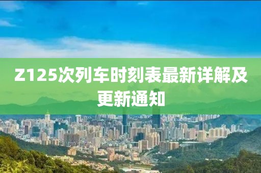 Z125次列車(chē)時(shí)刻表最新詳解及更新通知