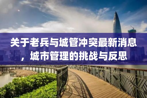 關(guān)于老兵與城管沖突最新消息，城市管理的挑戰(zhàn)與反思