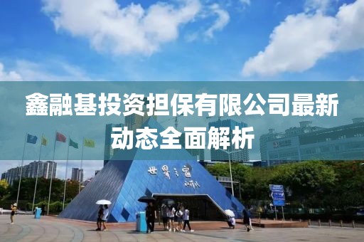 鑫融基投資擔保有限公司最新動態(tài)全面解析