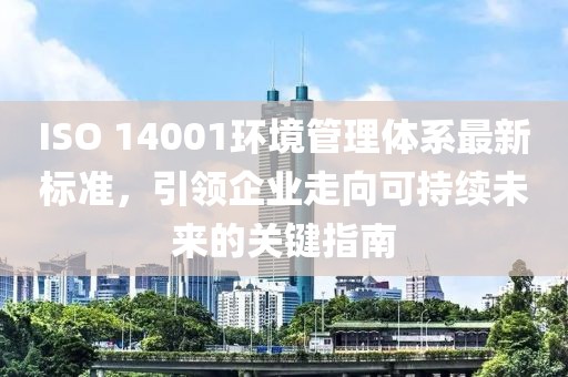ISO 14001環(huán)境管理體系最新標準，引領(lǐng)企業(yè)走向可持續(xù)未來的關(guān)鍵指南