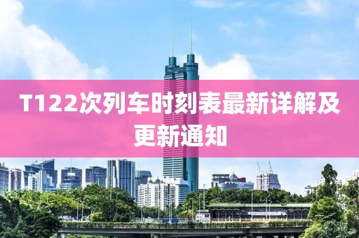 T122次列車時(shí)刻表最新詳解及更新通知