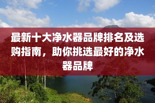 最新十大凈水器品牌排名及選購指南，助你挑選最好的凈水器品牌
