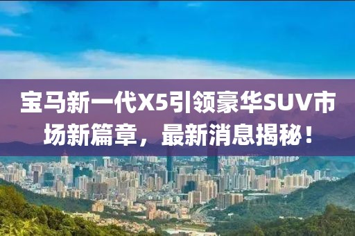 寶馬新一代X5引領(lǐng)豪華SUV市場新篇章，最新消息揭秘！
