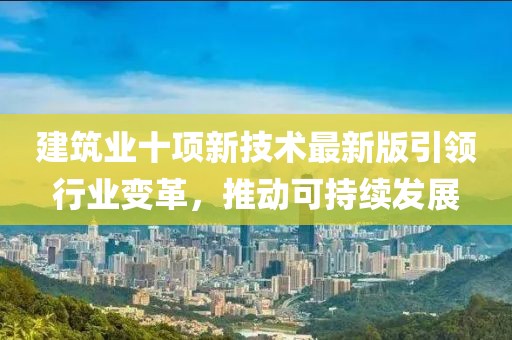 建筑業(yè)十項新技術(shù)最新版引領(lǐng)行業(yè)變革，推動可持續(xù)發(fā)展