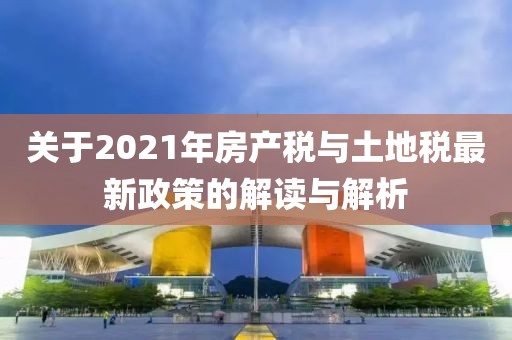 關(guān)于2021年房產(chǎn)稅與土地稅最新政策的解讀與解析