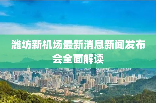 濰坊新機(jī)場(chǎng)最新消息新聞發(fā)布會(huì)全面解讀