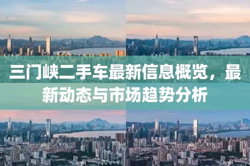 三門峽二手車最新信息概覽，最新動(dòng)態(tài)與市場(chǎng)趨勢(shì)分析