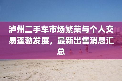 瀘州二手車市場(chǎng)繁榮與個(gè)人交易蓬勃發(fā)展，最新出售消息匯總