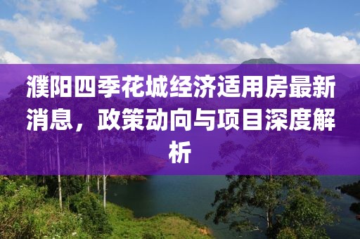 濮陽四季花城經(jīng)濟適用房最新消息，政策動向與項目深度解析
