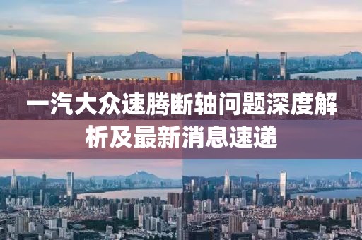一汽大眾速騰斷軸問題深度解析及最新消息速遞