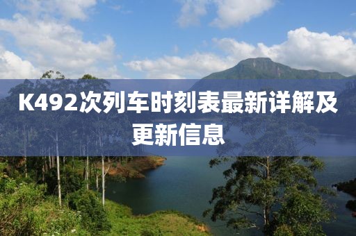 K492次列車時(shí)刻表最新詳解及更新信息