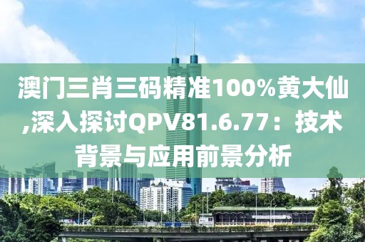 澳門三肖三碼精準100%黃大仙,深入探討QPV81.6.77：技術(shù)背景與應用前景分析